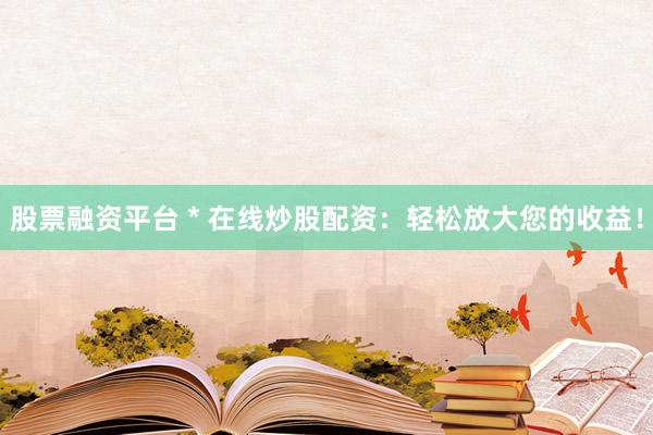 股票融资平台 * 在线炒股配资：轻松放大您的收益！