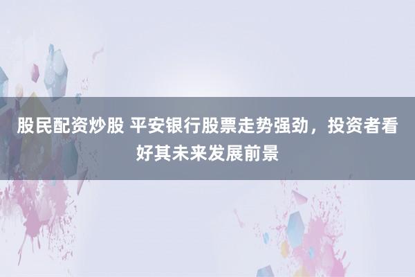 股民配资炒股 平安银行股票走势强劲，投资者看好其未来发展前景