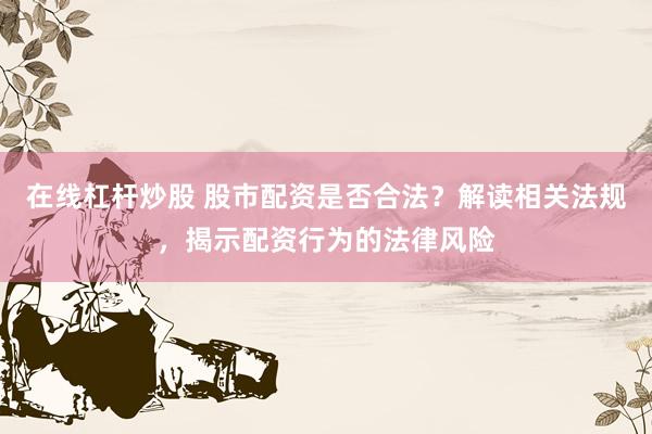 在线杠杆炒股 股市配资是否合法？解读相关法规，揭示配资行为的法律风险