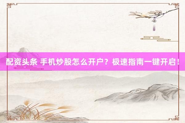 配资头条 手机炒股怎么开户？极速指南一键开启！
