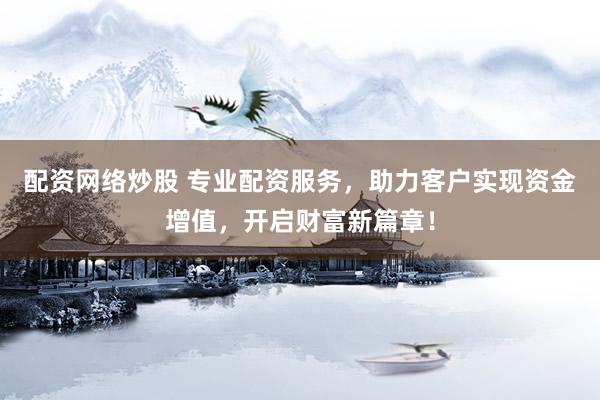 配资网络炒股 专业配资服务，助力客户实现资金增值，开启财富新篇章！