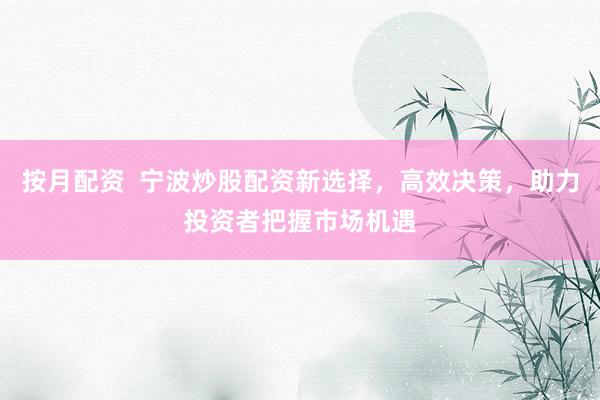 按月配资  宁波炒股配资新选择，高效决策，助力投资者把握市场机遇