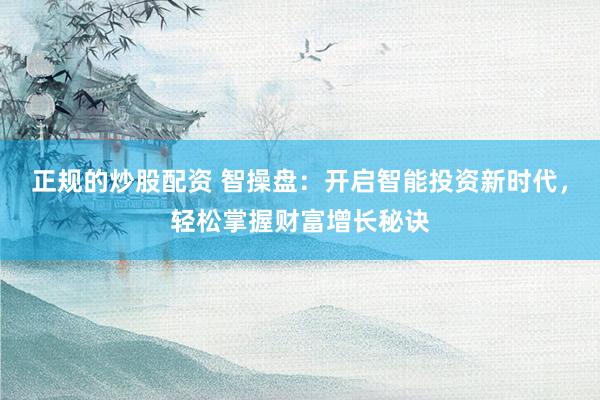 正规的炒股配资 智操盘：开启智能投资新时代，轻松掌握财富增长秘诀