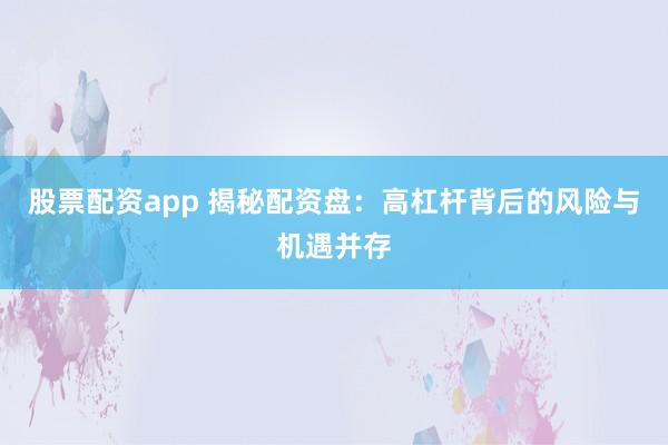 股票配资app 揭秘配资盘：高杠杆背后的风险与机遇并存