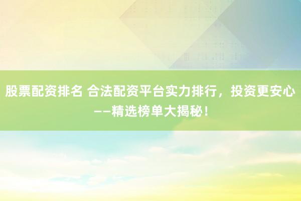 股票配资排名 合法配资平台实力排行，投资更安心——精选榜单大揭秘！