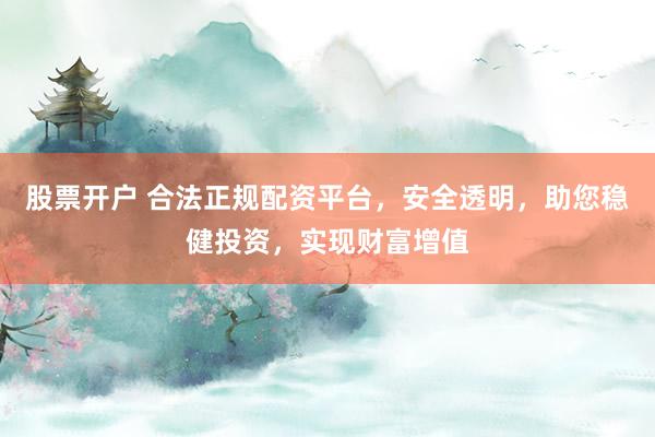 股票开户 合法正规配资平台，安全透明，助您稳健投资，实现财富增值