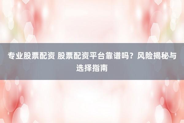 专业股票配资 股票配资平台靠谱吗？风险揭秘与选择指南