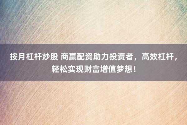 按月杠杆炒股 商赢配资助力投资者，高效杠杆，轻松实现财富增值梦想！