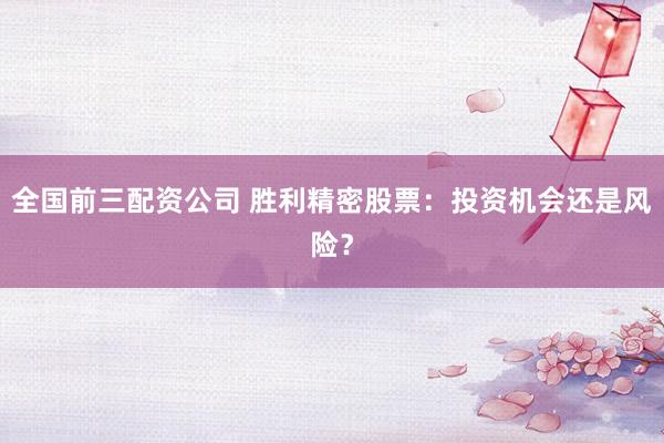 全国前三配资公司 胜利精密股票：投资机会还是风险？