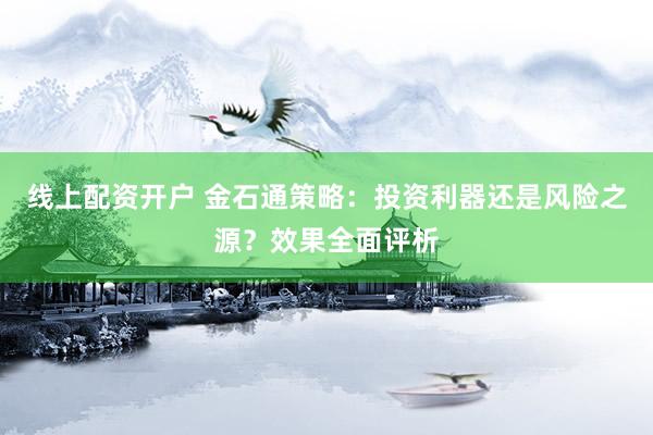 线上配资开户 金石通策略：投资利器还是风险之源？效果全面评析