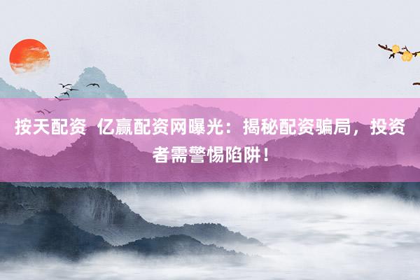 按天配资  亿赢配资网曝光：揭秘配资骗局，投资者需警惕陷阱！