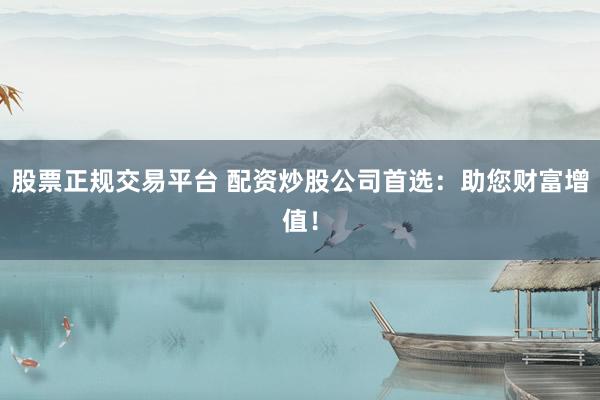 股票正规交易平台 配资炒股公司首选：助您财富增值！