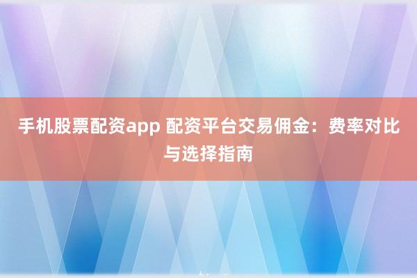 手机股票配资app 配资平台交易佣金：费率对比与选择指南