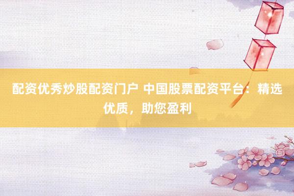 配资优秀炒股配资门户 中国股票配资平台：精选优质，助您盈利