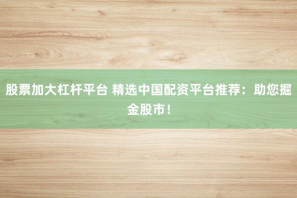 股票加大杠杆平台 精选中国配资平台推荐：助您掘金股市！