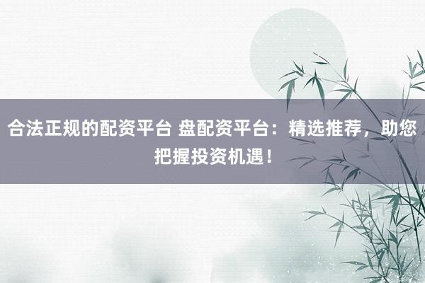 合法正规的配资平台 盘配资平台：精选推荐，助您把握投资机遇！