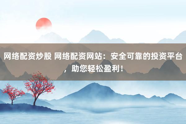 网络配资炒股 网络配资网站：安全可靠的投资平台，助您轻松盈利！