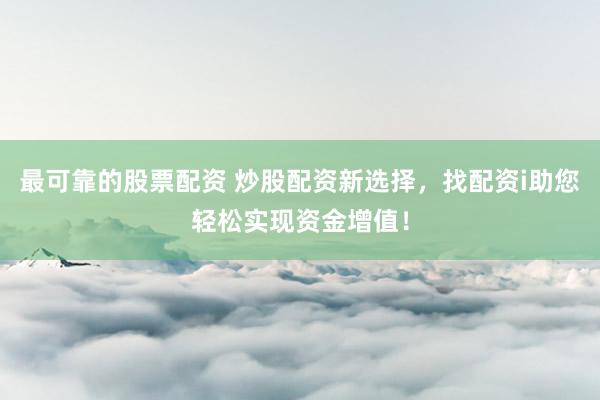 最可靠的股票配资 炒股配资新选择，找配资i助您轻松实现资金增值！