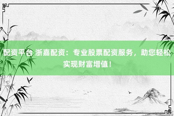 配资平台 浙嘉配资：专业股票配资服务，助您轻松实现财富增值！