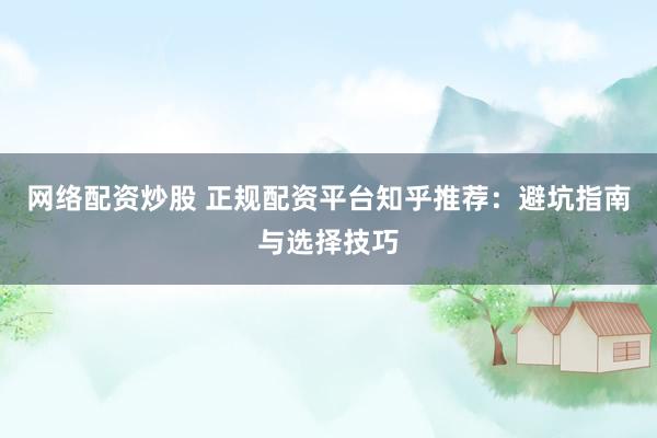 网络配资炒股 正规配资平台知乎推荐：避坑指南与选择技巧