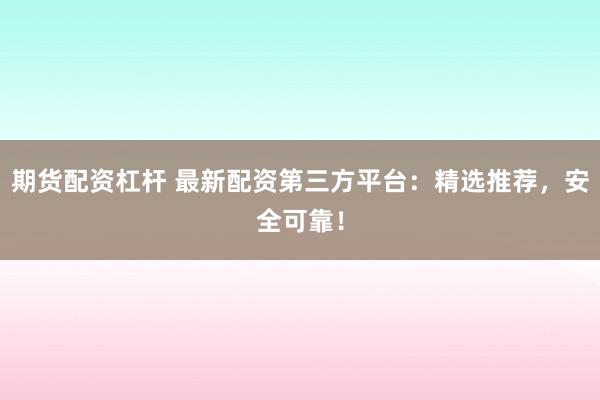 期货配资杠杆 最新配资第三方平台：精选推荐，安全可靠！