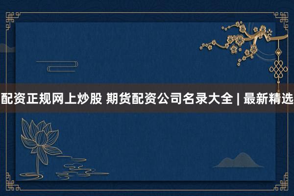 配资正规网上炒股 期货配资公司名录大全 | 最新精选