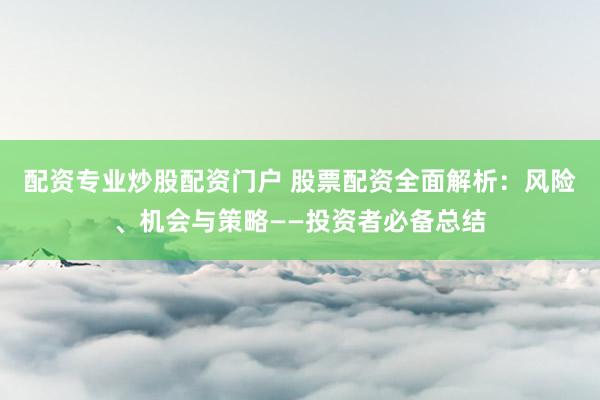配资专业炒股配资门户 股票配资全面解析：风险、机会与策略——投资者必备总结