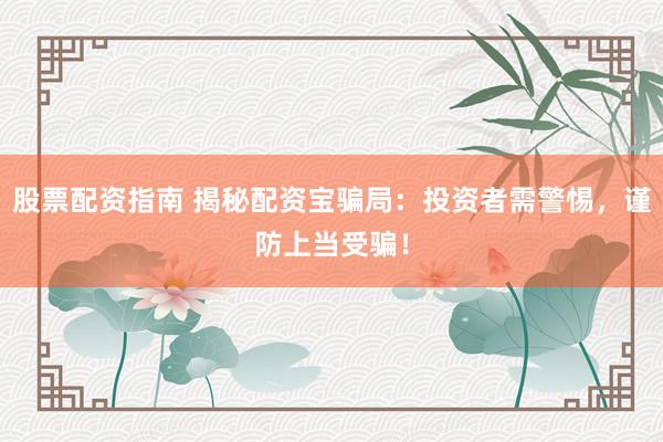 股票配资指南 揭秘配资宝骗局：投资者需警惕，谨防上当受骗！