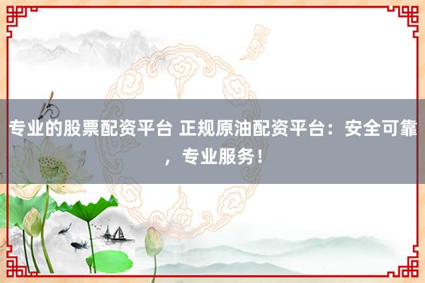 专业的股票配资平台 正规原油配资平台：安全可靠，专业服务！