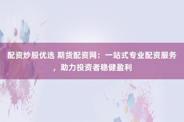 配资炒股优选 期货配资网：一站式专业配资服务，助力投资者稳健盈利