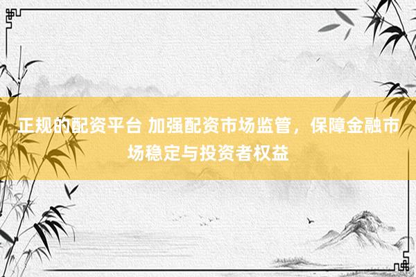 正规的配资平台 加强配资市场监管，保障金融市场稳定与投资者权益