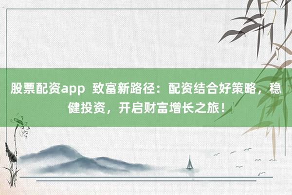 股票配资app  致富新路径：配资结合好策略，稳健投资，开启财富增长之旅！