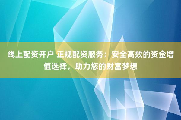 线上配资开户 正规配资服务：安全高效的资金增值选择，助力您的财富梦想