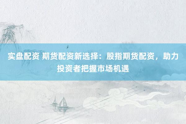 实盘配资 期货配资新选择：股指期货配资，助力投资者把握市场机遇