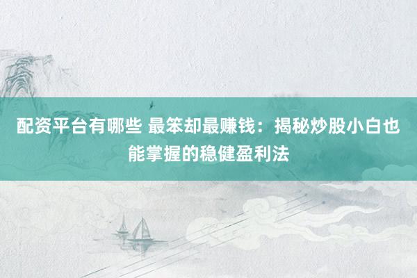 配资平台有哪些 最笨却最赚钱：揭秘炒股小白也能掌握的稳健盈利法
