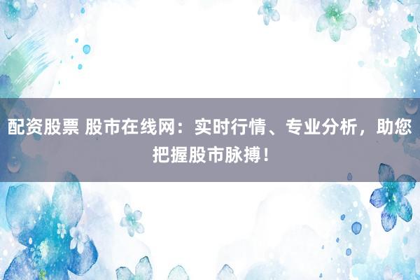 配资股票 股市在线网：实时行情、专业分析，助您把握股市脉搏！