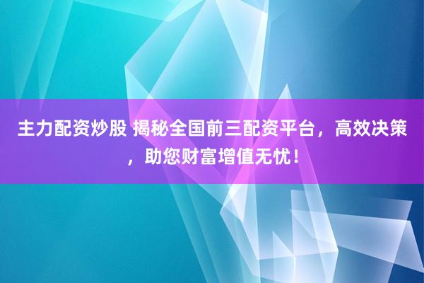 主力配资炒股 揭秘全国前三配资平台，高效决策，助您财富增值无忧！