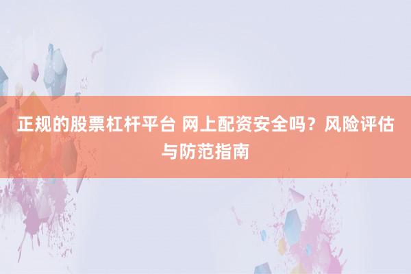 正规的股票杠杆平台 网上配资安全吗？风险评估与防范指南