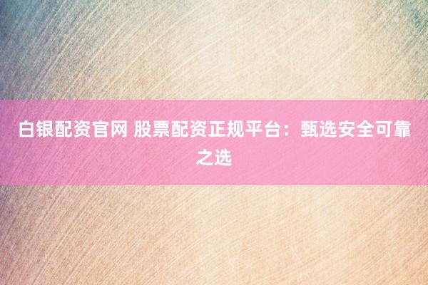 白银配资官网 股票配资正规平台：甄选安全可靠之选