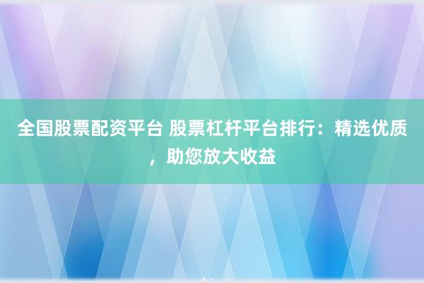 全国股票配资平台 股票杠杆平台排行：精选优质，助您放大收益