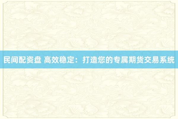 民间配资盘 高效稳定：打造您的专属期货交易系统