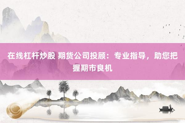 在线杠杆炒股 期货公司投顾：专业指导，助您把握期市良机