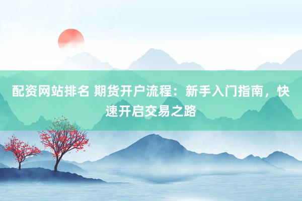 配资网站排名 期货开户流程：新手入门指南，快速开启交易之路