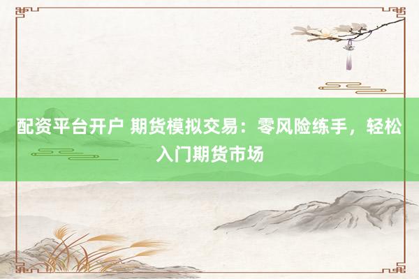 配资平台开户 期货模拟交易：零风险练手，轻松入门期货市场