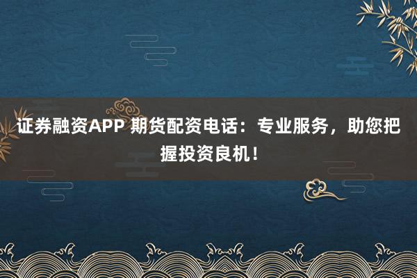 证券融资APP 期货配资电话：专业服务，助您把握投资良机！