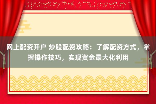 网上配资开户 炒股配资攻略：了解配资方式，掌握操作技巧，实现资金最大化利用