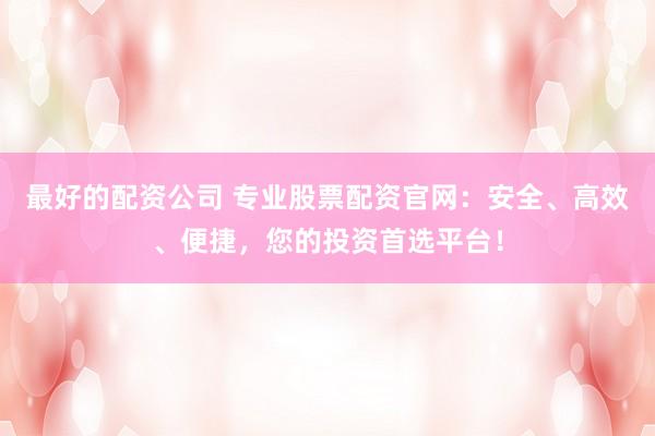 最好的配资公司 专业股票配资官网：安全、高效、便捷，您的投资首选平台！