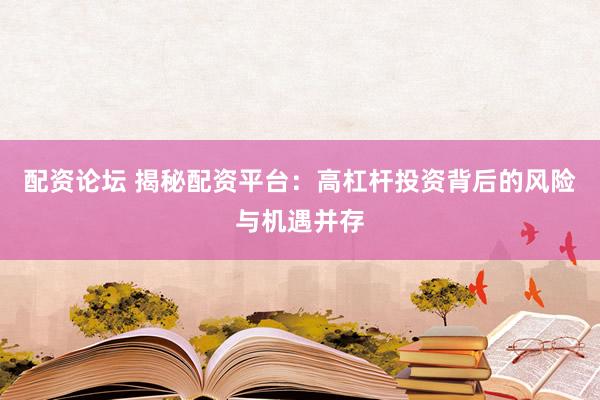 配资论坛 揭秘配资平台：高杠杆投资背后的风险与机遇并存