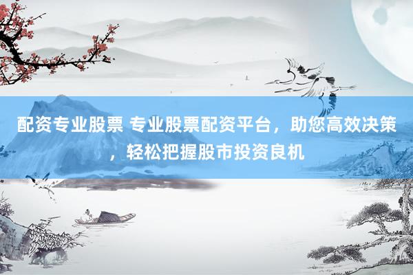 配资专业股票 专业股票配资平台，助您高效决策，轻松把握股市投资良机
