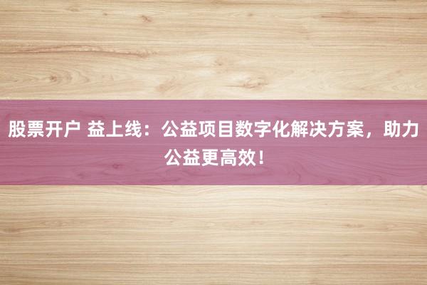 股票开户 益上线：公益项目数字化解决方案，助力公益更高效！